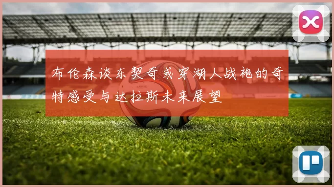布伦森谈东契奇或穿湖人战袍的奇特感受与达拉斯未来展望